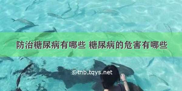 防治糖尿病有哪些 糖尿病的危害有哪些