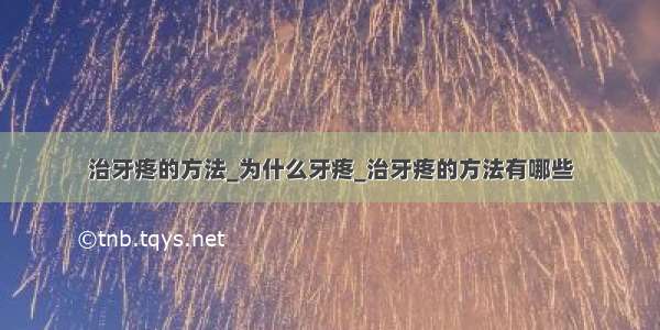 治牙疼的方法_为什么牙疼_治牙疼的方法有哪些