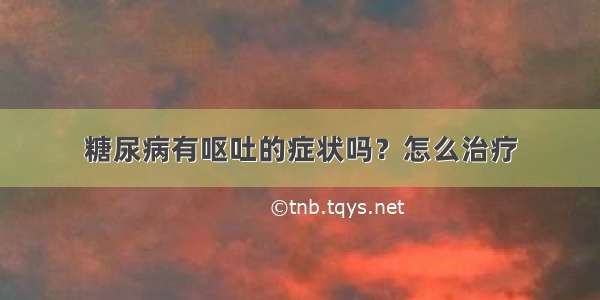 糖尿病有呕吐的症状吗？怎么治疗