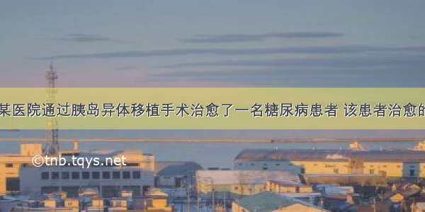 单选题国内某医院通过胰岛异体移植手术治愈了一名糖尿病患者 该患者治愈的检查指标和