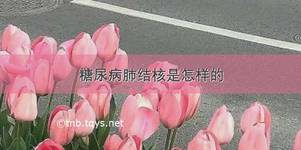 糖尿病肺结核是怎样的