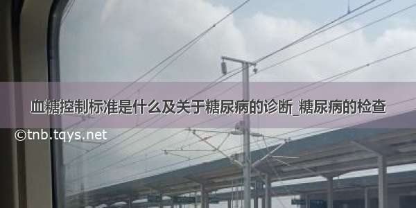 血糖控制标准是什么及关于糖尿病的诊断_糖尿病的检查