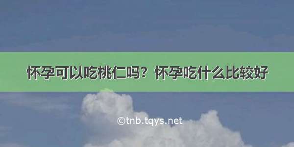 怀孕可以吃桃仁吗？怀孕吃什么比较好