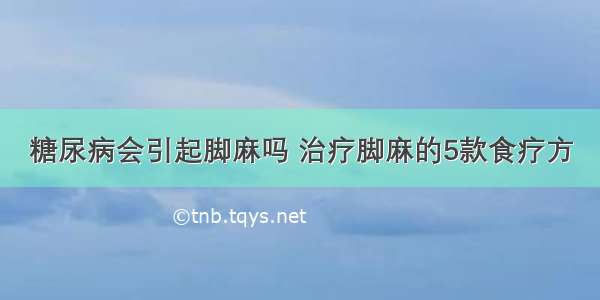 糖尿病会引起脚麻吗 治疗脚麻的5款食疗方