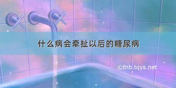 什么病会牵扯以后的糖尿病