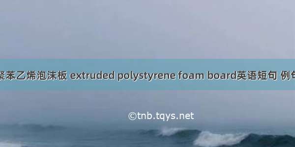 挤塑聚苯乙烯泡沫板 extruded polystyrene foam board英语短句 例句大全