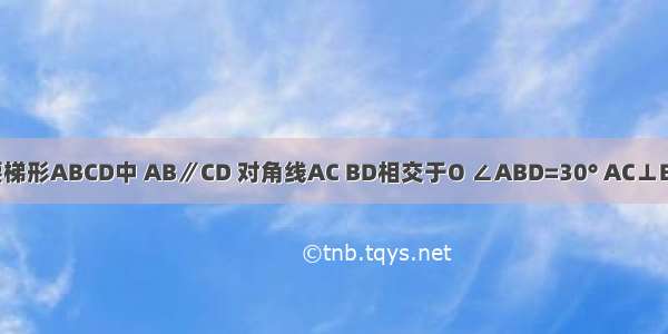 如图 在等腰梯形ABCD中 AB∥CD 对角线AC BD相交于O ∠ABD=30° AC⊥BC AB=8cm