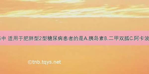 以下降糖药中 适用于肥胖型2型糖尿病患者的是A.胰岛素B.二甲双胍C.阿卡波糖D.格列齐