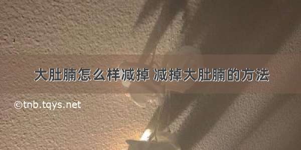 大肚腩怎么样减掉 减掉大肚腩的方法