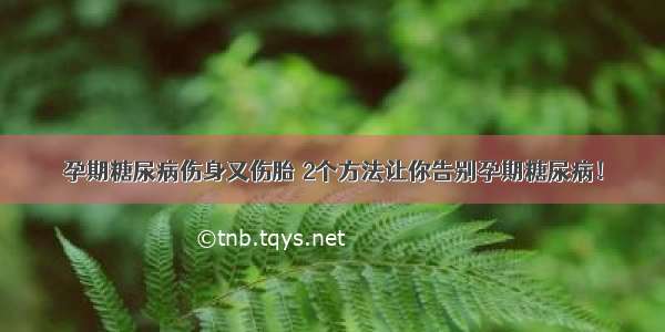 孕期糖尿病伤身又伤胎 2个方法让你告别孕期糖尿病！