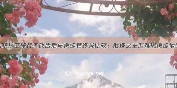 DNF星空旅行者改版后与恍惚套终极比较：散搭之王但难撼恍惚地位