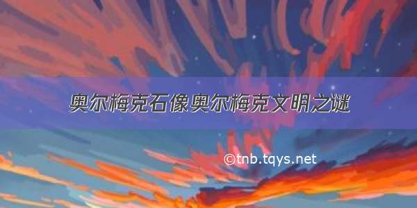 奥尔梅克石像奥尔梅克文明之谜