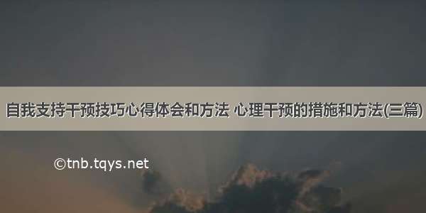 自我支持干预技巧心得体会和方法 心理干预的措施和方法(三篇)