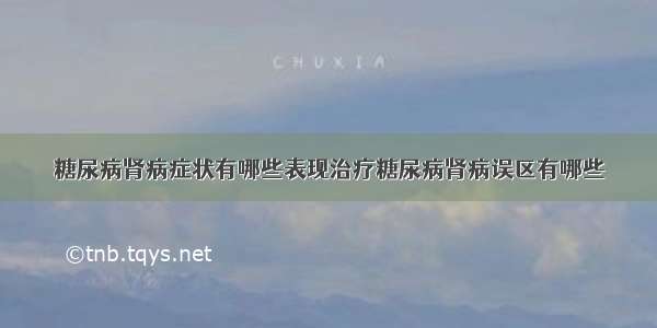 糖尿病肾病症状有哪些表现治疗糖尿病肾病误区有哪些