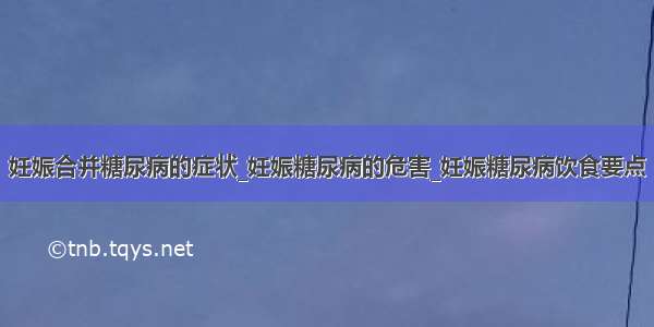 妊娠合并糖尿病的症状_妊娠糖尿病的危害_妊娠糖尿病饮食要点