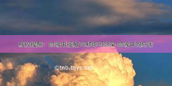 疾控提醒：血吸虫接触10秒即可感染 血吸虫的危害