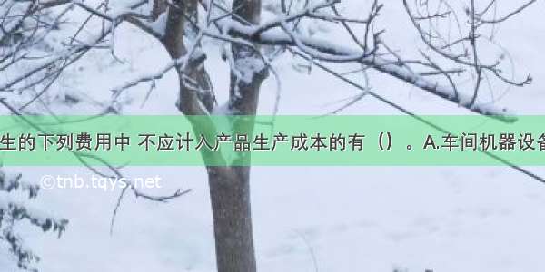 生产企业发生的下列费用中 不应计入产品生产成本的有（）。A.车间机器设备修理费用B.