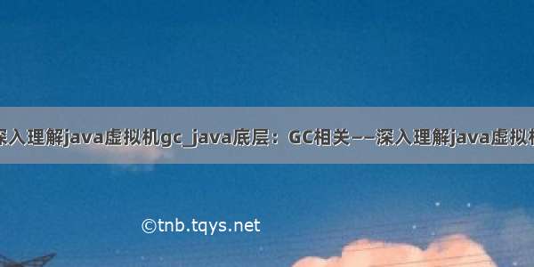 深入理解java虚拟机gc_java底层：GC相关——深入理解java虚拟机