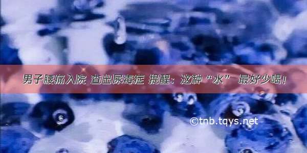 男子腰痛入院 查出尿毒症 提醒：这种“水” 最好少喝！