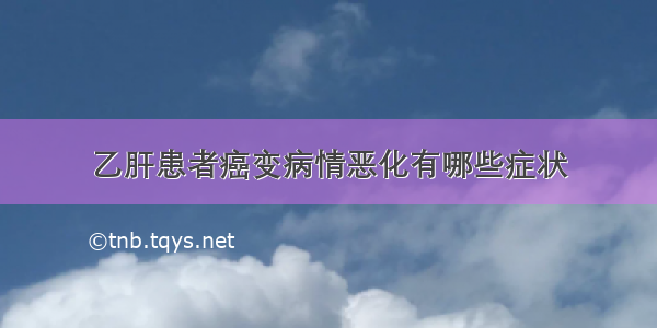 乙肝患者癌变病情恶化有哪些症状