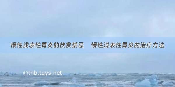 慢性浅表性胃炎的饮食禁忌	慢性浅表性胃炎的治疗方法