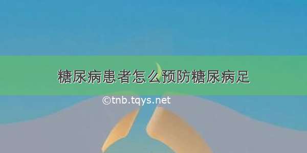 糖尿病患者怎么预防糖尿病足