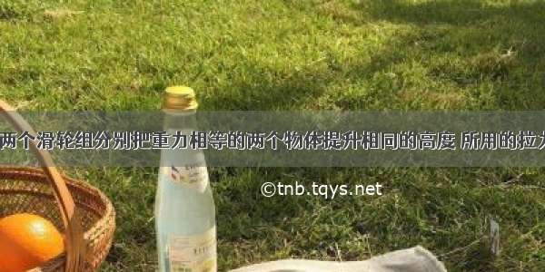 如图所示的两个滑轮组分别把重力相等的两个物体提升相同的高度 所用的拉力F1=F2 比