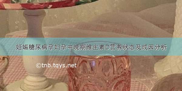 妊娠糖尿病孕妇孕中晚期维生素D营养状态及成因分析