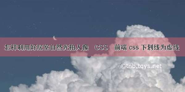 怎样利用好居室自然光拍人像 – CSS – 前端 css 下划线为虚线