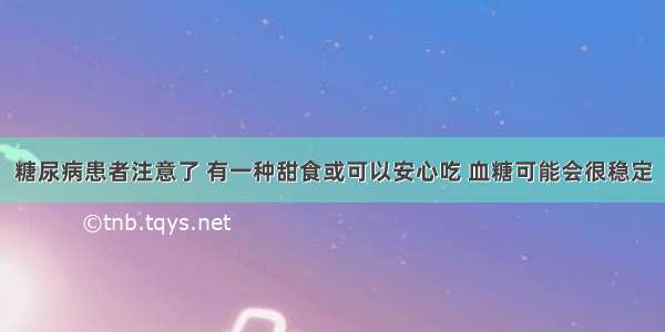 糖尿病患者注意了 有一种甜食或可以安心吃 血糖可能会很稳定