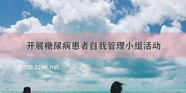 开展糖尿病患者自我管理小组活动