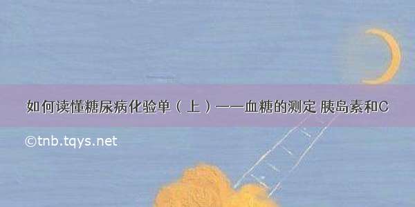 如何读懂糖尿病化验单（上）——血糖的测定 胰岛素和C