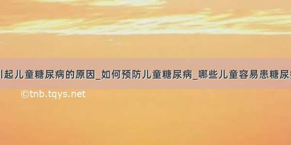 引起儿童糖尿病的原因_如何预防儿童糖尿病_哪些儿童容易患糖尿病