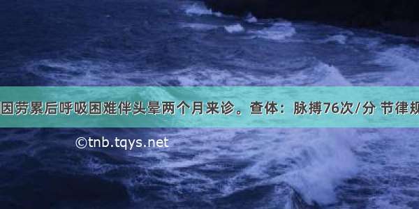 男性 26岁 因劳累后呼吸困难伴头晕两个月来诊。查体：脉搏76次/分 节律规整。血压1