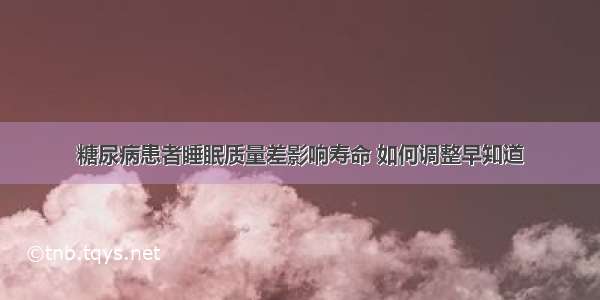 糖尿病患者睡眠质量差影响寿命 如何调整早知道