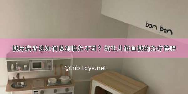 糖尿病昏迷如何做到临危不乱？新生儿低血糖的治疗管理