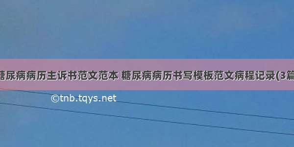 糖尿病病历主诉书范文范本 糖尿病病历书写模板范文病程记录(3篇)