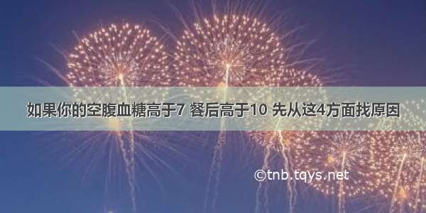 如果你的空腹血糖高于7 餐后高于10 先从这4方面找原因