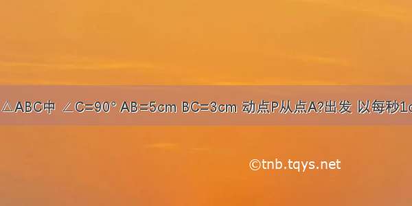 如图 在Rt△ABC中 ∠C=90° AB=5cm BC=3cm 动点P从点A?出发 以每秒1cm的速度 