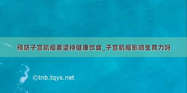 预防子宫肌瘤要坚持健康饮食_子宫肌瘤影响生育力吗