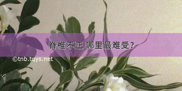 脊椎不正 哪里最难受？