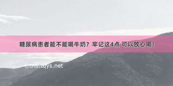 糖尿病患者能不能喝牛奶？牢记这4点 可以放心喝！