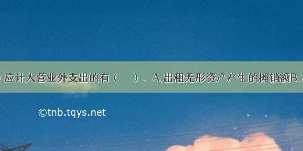 下列各项中 应计人营业外支出的有（　　）。A.出租无形资产产生的摊销额B.罚款支出C.