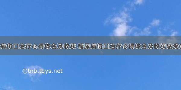 糖尿病伤口治疗心得体会及收获 糖尿病伤口治疗心得体会及收获感受(4篇)