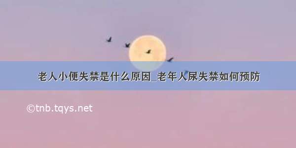 老人小便失禁是什么原因_老年人尿失禁如何预防