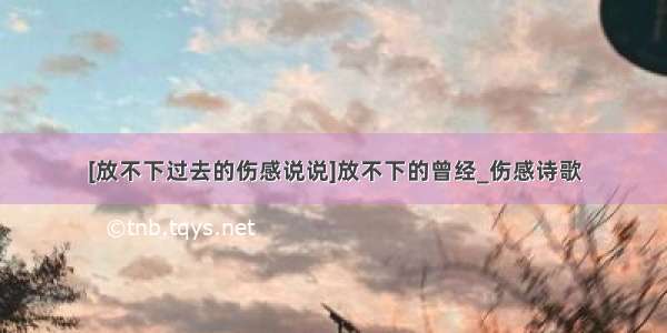 [放不下过去的伤感说说]放不下的曾经_伤感诗歌