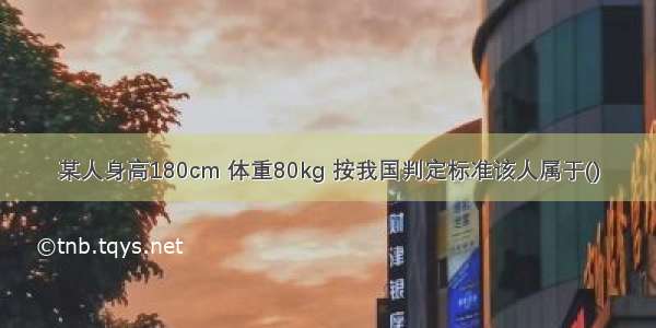 某人身高180cm 体重80kg 按我国判定标准该人属于()