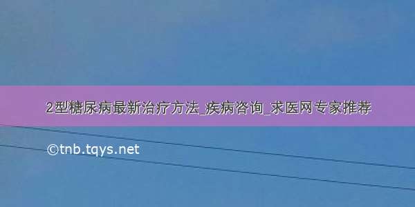 2型糖尿病最新治疗方法_疾病咨询_求医网专家推荐