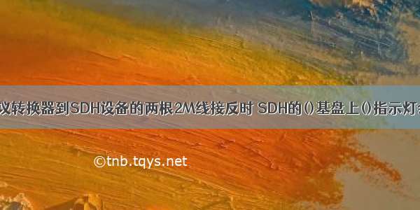 当协议转换器到SDH设备的两根2M线接反时 SDH的()基盘上()指示灯会亮