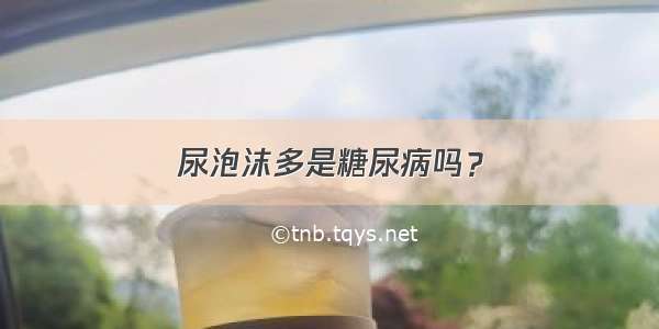 尿泡沫多是糖尿病吗？